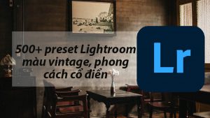 500+ preset Lightroom màu vintage, phong cách cổ điển miễn phí