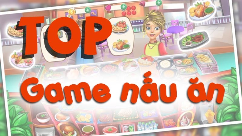 Top game nấu ăn hay trên điện thoại Top game nấu ăn hay trên điện thoại