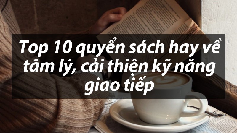Top 10 quyển sách hay về tâm lý, cải thiện kỹ năng giao tiếp cho bạn Top 10 quyển sách hay về tâm lý, cải thiện kỹ năng giao tiếp cho bạn