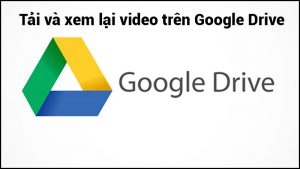 cách tải, xem video trên Google Drive máy tính, điện thoại nhanh nhất