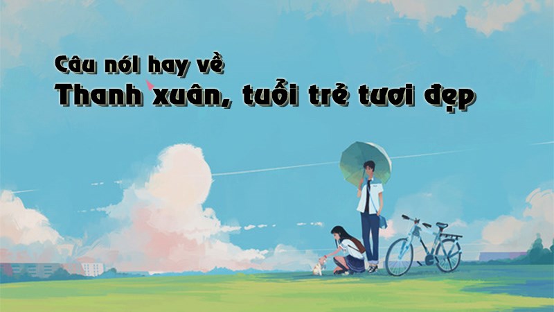 Những câu nói về thanh xuân tươi đẹp Những câu nói về thanh xuân tươi đẹp