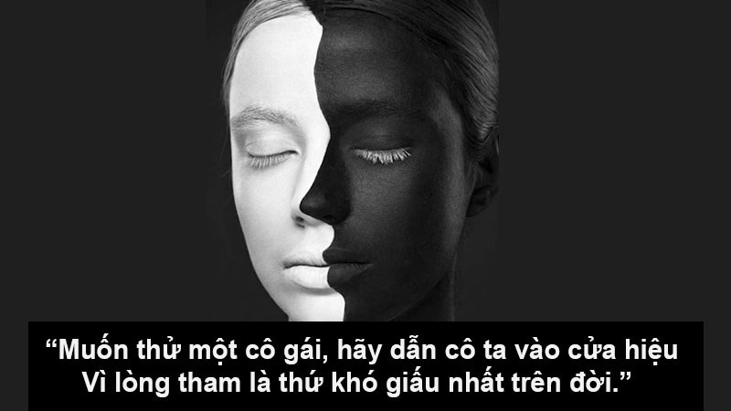 Muốn thử một cô gái, hãy dẫn cô ta vào cửa hiệu vì lòng tham là thứ khó giấu nhất trên đời. Muốn thử một cô gái, hãy dẫn cô ta vào cửa hiệu vì lòng tham là thứ khó giấu nhất trên đời.