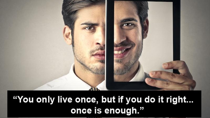 You only live once, but if you do it right, once is enough You only live once, but if you do it right, once is enough