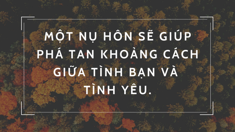 Một nụ hôn sẽ giúp phá tan khoảng cách giữa tình bạn và tình yêu. Một nụ hôn sẽ giúp phá tan khoảng cách giữa tình bạn và tình yêu.