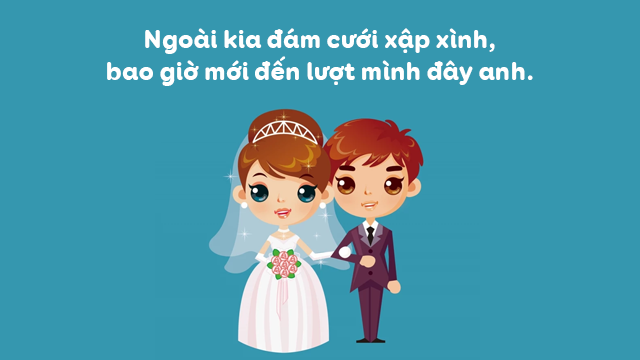 Ngoài kia đám cưới xập xình, bao giờ mới đến lượt mình đây anh. Ngoài kia đám cưới xập xình, bao giờ mới đến lượt mình đây anh.