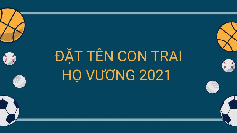 Đặt tên con trai họ Vương 2021 Đặt tên con trai họ Vương 2021