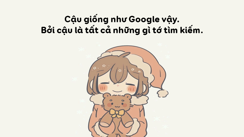 Cậu giống như Google vậy. Bởi cậu là tất cả những gì tớ tìm kiếm. Cậu giống như Google vậy. Bởi cậu là tất cả những gì tớ tìm kiếm.