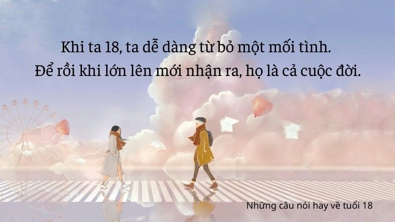 Khi ta 18, ta dễ dàng từ bỏ một mối tình. Để rồi khi lớn lên mới nhận ra họ là cả cuộc đời Khi ta 18, ta dễ dàng từ bỏ một mối tình. Để rồi khi lớn lên mới nhận ra họ là cả cuộc đời