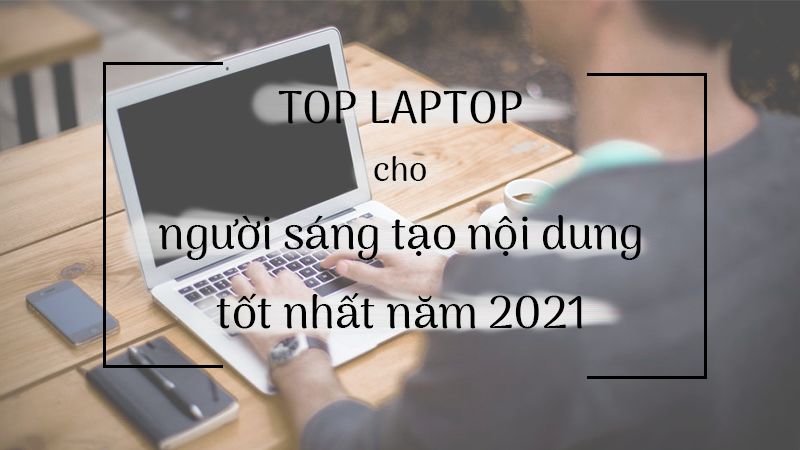 Top 15 laptop cho nhà văn, người làm nội dung tốt nhất 2021 Top 15 laptop cho nhà văn, người làm nội dung tốt nhất 2021