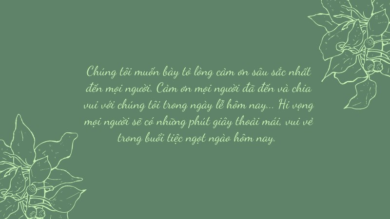 Chúng tôi muốn bày tỏ lòng cảm ơn sâu sắc nhất đến mọi người. Cảm ơn mọi người đã đến và chia vui với chúng tôi trong ngày lễ hôm nay.... Chúng tôi muốn bày tỏ lòng cảm ơn sâu sắc nhất đến mọi người. Cảm ơn mọi người đã đến và chia vui với chúng tôi trong ngày lễ hôm nay....