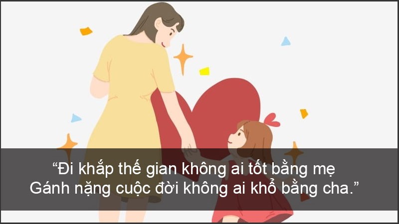 Đi khắp thế gian không ai tốt bằng mẹ Gánh nặng cuộc đời không ai khổ bằng cha. Đi khắp thế gian không ai tốt bằng mẹ Gánh nặng cuộc đời không ai khổ bằng cha.