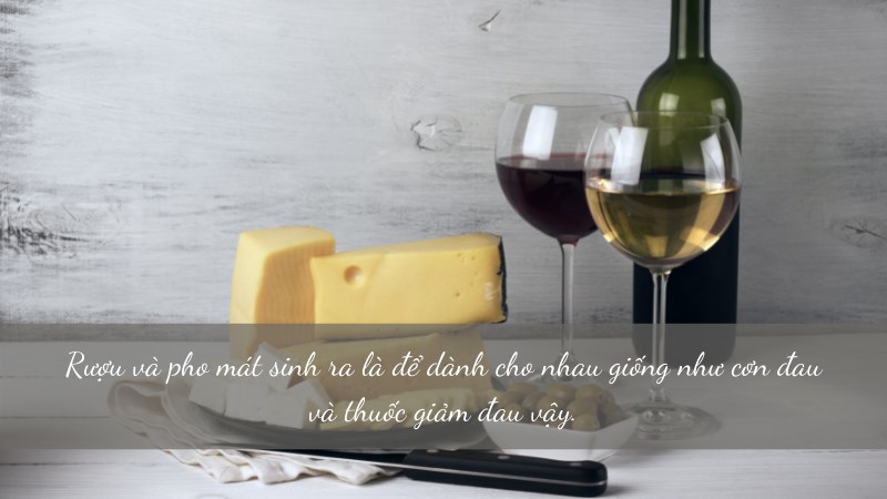 Rượu và pho mát sinh ra là để dành cho nhau giống như cơn đau và thuốc giảm đau vậy. Rượu và pho mát sinh ra là để dành cho nhau giống như cơn đau và thuốc giảm đau vậy.