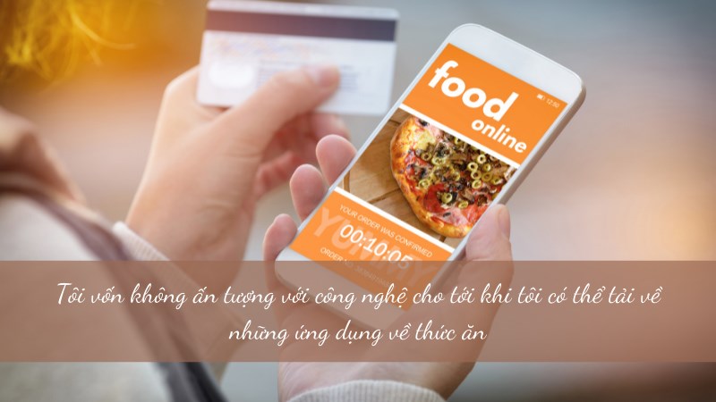 Tôi vốn không ấn tượng với công nghệ cho tới khi tôi có thể tải về những ứng dụng về thức ăn Tôi vốn không ấn tượng với công nghệ cho tới khi tôi có thể tải về những ứng dụng về thức ăn