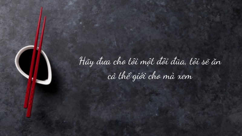 Hãy đưa cho tôi một đôi đũa, tôi sẽ ăn cả thể giới cho mà xem Hãy đưa cho tôi một đôi đũa, tôi sẽ ăn cả thể giới cho mà xem