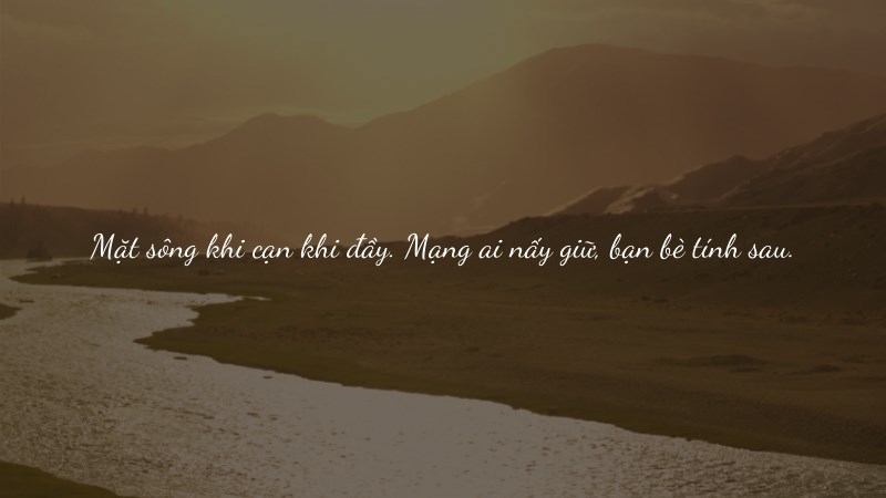 Mặt sông khi cạn khi đầy. Mạng ai nấy giữ, bạn bè tính sau. Mặt sông khi cạn khi đầy. Mạng ai nấy giữ, bạn bè tính sau.