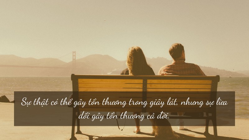 Sự thật có thể gây tổn thương trong giây lát, nhưng sự lừa dối gây tổn thương cả đời. Sự thật có thể gây tổn thương trong giây lát, nhưng sự lừa dối gây tổn thương cả đời.