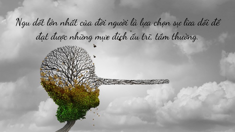 Ngu dốt lớn nhất của đời người là lựa chọn sự lừa dối để đạt được những mục đích ấu trĩ, tầm thường. Ngu dốt lớn nhất của đời người là lựa chọn sự lừa dối để đạt được những mục đích ấu trĩ, tầm thường.