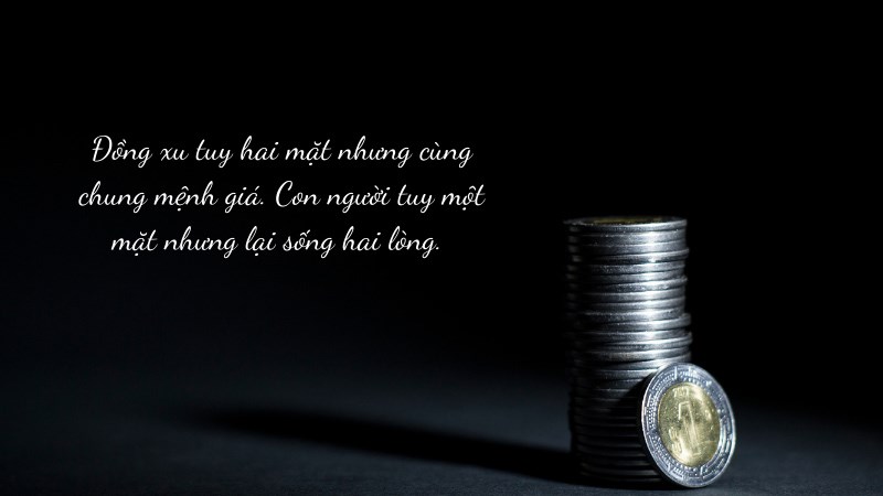 Đồng xu tuy hai mặt nhưng cùng chung mệnh giá. Con người tuy một mặt nhưng lại sống hai lòng. Đồng xu tuy hai mặt nhưng cùng chung mệnh giá. Con người tuy một mặt nhưng lại sống hai lòng.