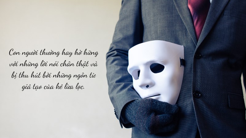 Con người thường hay hờ hững với những lời nói chân thật và bị thu hút bởi những ngôn từ giả tạo của kẻ lừa lọc. Con người thường hay hờ hững với những lời nói chân thật và bị thu hút bởi những ngôn từ giả tạo của kẻ lừa lọc.