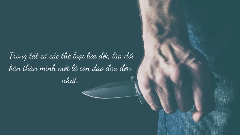 Trong tất cả các thể loại lừa dối, lừa dối bản thân mình mới là con dao đau đớn nhất. Trong tất cả các thể loại lừa dối, lừa dối bản thân mình mới là con dao đau đớn nhất.