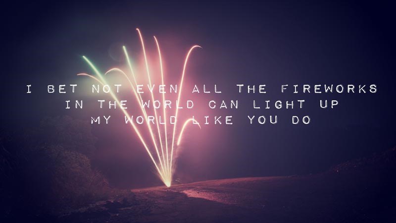 I bet not even all the fireworks in the world can light up my world like you do. I bet not even all the fireworks in the world can light up my world like you do.