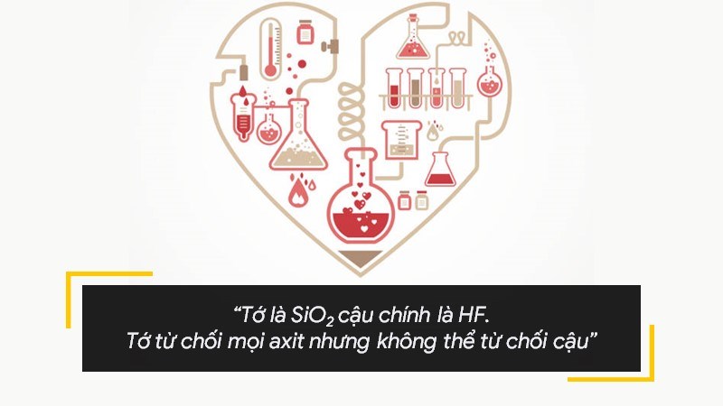 Tớ là SiO2 cậu chính là HF. Tớ từ chối mọi axit nhưng không thể từ chối cậu. Tớ là SiO2 cậu chính là HF. Tớ từ chối mọi axit nhưng không thể từ chối cậu.