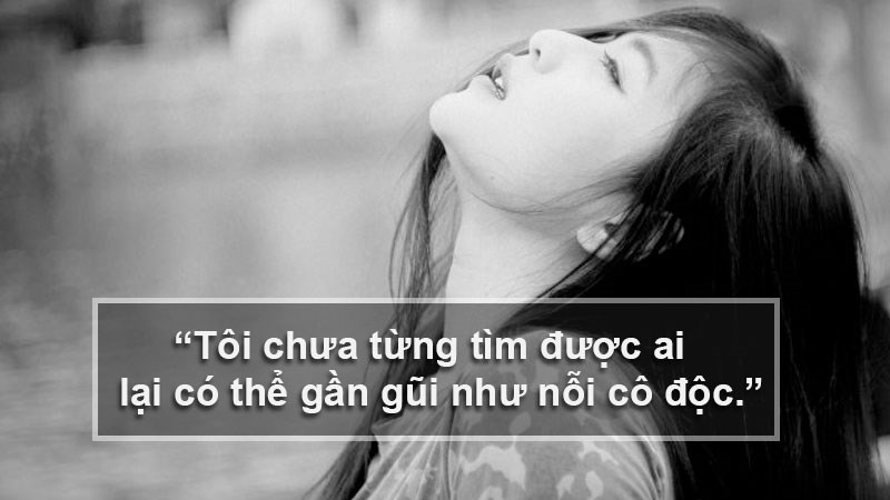 Tôi chưa từng tìm được ai lại có thể gần gũi như nỗi cô độc Tôi chưa từng tìm được ai lại có thể gần gũi như nỗi cô độc