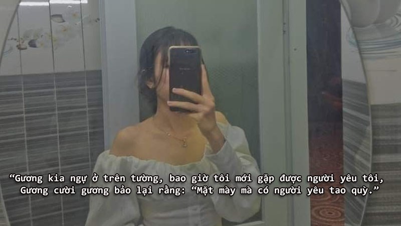 Gương kia ngự ở trên tường, bao giờ tôi mới gặp được người yêu tôi,Gương cười gương bảo lại rằng: “Mặt mày mà có người yêu tao quỳ”. Gương kia ngự ở trên tường, bao giờ tôi mới gặp được người yêu tôi,Gương cười gương bảo lại rằng: “Mặt mày mà có người yêu tao quỳ”.