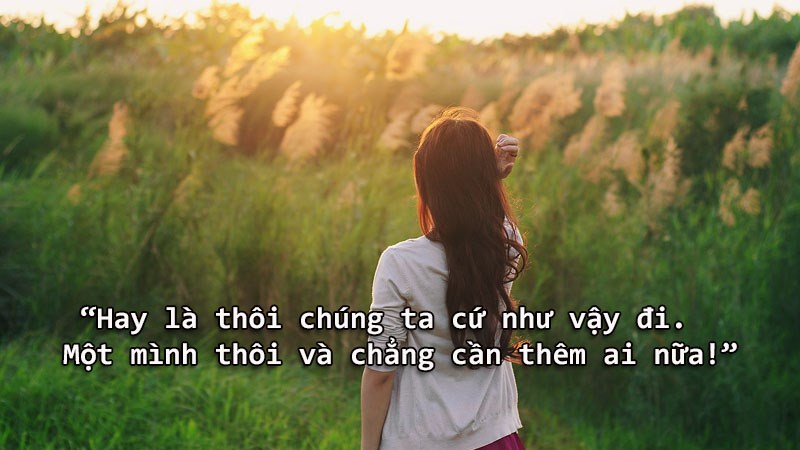 Hay là thôi chúng ta cứ như vậy đi. Một mình thôi và chẳng cần thêm ai nữa! Hay là thôi chúng ta cứ như vậy đi. Một mình thôi và chẳng cần thêm ai nữa!