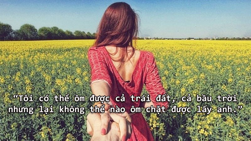 Tôi có thể ôm được cả trái đất, cả bầu trời nhưng lại không thể nào ôm chặt được lấy anh. Tôi có thể ôm được cả trái đất, cả bầu trời nhưng lại không thể nào ôm chặt được lấy anh.
