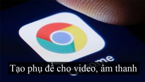 Cách kích hoạt tính năng tạo phụ đề trên Chrome cho video, âm thanh