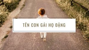 Đặt tên con gái họ Đặng 2021 hay, ý nghĩa nhất