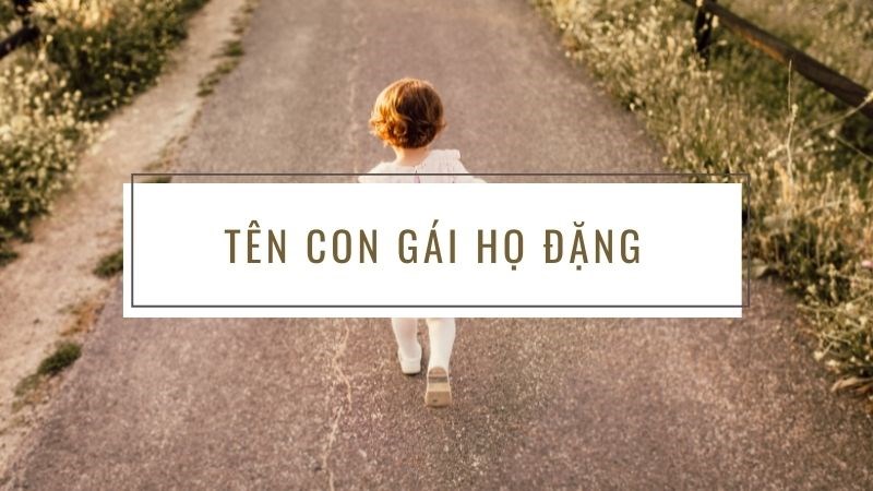 Đặt tên con gái họ Đặng 2021 hay, ý nghĩa nhất Đặt tên con gái họ Đặng 2021 hay, ý nghĩa nhất
