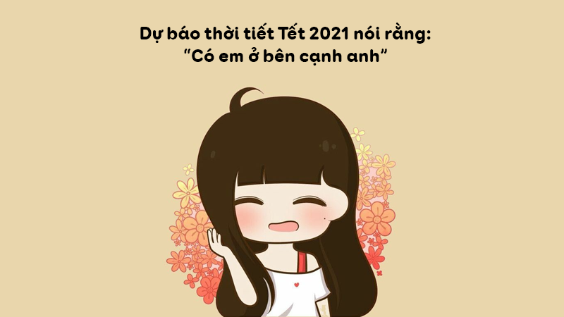 Dự báo thời tiết Tết 2021 nói rằng, có em ở bên cạnh anh. Dự báo thời tiết Tết 2021 nói rằng, có em ở bên cạnh anh.