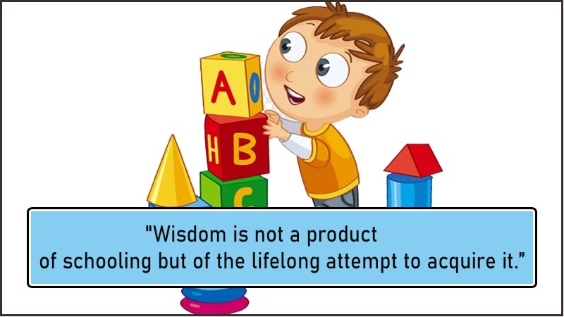 Wisdom is not a product of schooling but of the lifelong attempt to acquire it. Wisdom is not a product of schooling but of the lifelong attempt to acquire it.