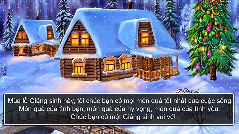 Mùa lễ Giáng sinh này, tôi chúc bạn có mọi món quà tốt nhất của cuộc sống. Món quà của tình bạn, món quà của hy vọng, món quà của tình yêu. Chúc bạn có một Giáng sinh vui vẻ! Mùa lễ Giáng sinh này, tôi chúc bạn có mọi món quà tốt nhất của cuộc sống. Món quà của tình bạn, món quà của hy vọng, món quà của tình yêu. Chúc bạn có một Giáng sinh vui vẻ!