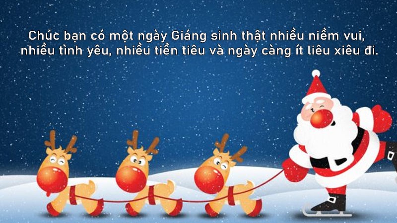 Chúc bạn có một ngày Giáng sinh thật nhiều niềm vui, nhiều tình yêu, nhiều tiền tiêu và ngày càng ít liêu xiêu đi. Chúc bạn có một ngày Giáng sinh thật nhiều niềm vui, nhiều tình yêu, nhiều tiền tiêu và ngày càng ít liêu xiêu đi.