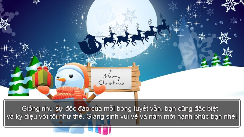 Giống như sự độc đáo của mỗi bông tuyết vẫn, bạn cũng đặc biệt và kỳ diệu với tôi như thế. Giáng sinh vui vẻ và năm mới hạnh phúc bạn nhé! Giống như sự độc đáo của mỗi bông tuyết vẫn, bạn cũng đặc biệt và kỳ diệu với tôi như thế. Giáng sinh vui vẻ và năm mới hạnh phúc bạn nhé!