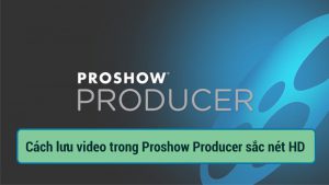Cách lưu video trong proshow producer sắc nét HD