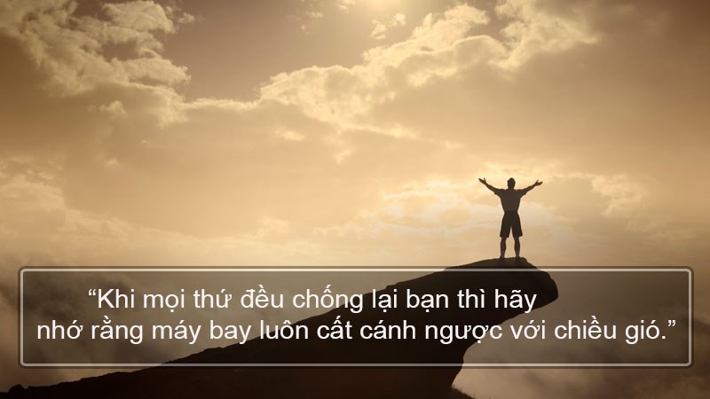 Khi mọi thứ đều chống lại bạn thì hãy nhớ rằng máy bay luôn cất cánh ngược với chiều gió. Khi mọi thứ đều chống lại bạn thì hãy nhớ rằng máy bay luôn cất cánh ngược với chiều gió.