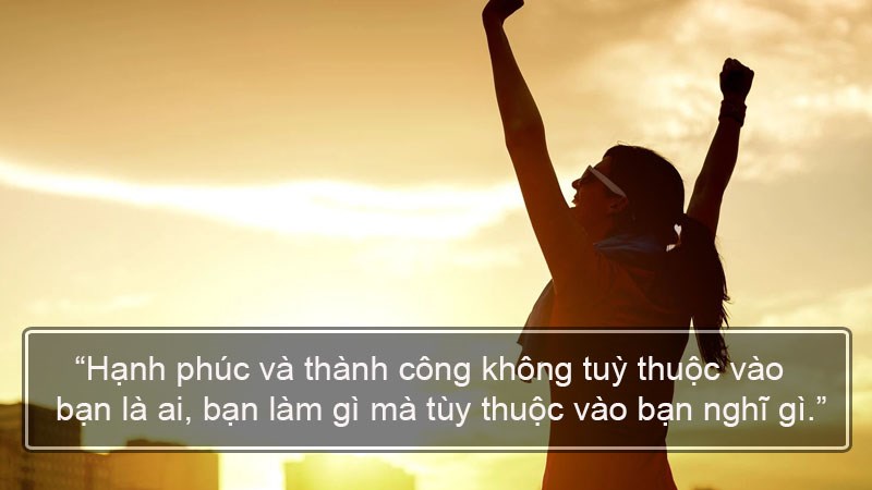 Hạnh phúc và thành công không tuỳ thuộc vào bạn là ai, bạn làm gì mà tùy thuộc vào bạn nghĩ gì. Hạnh phúc và thành công không tuỳ thuộc vào bạn là ai, bạn làm gì mà tùy thuộc vào bạn nghĩ gì.