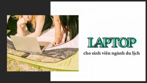 Top 11 laptop cho sinh viên ngành du lịch tốt nhất 2021