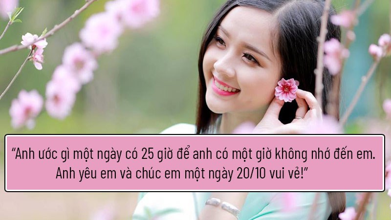 Anh ước gì một ngày có 25 giờ để anh có một giờ không nhớ đến em. Anh yêu em và chúc em một ngày 20/10 vui vẻ! Anh ước gì một ngày có 25 giờ để anh có một giờ không nhớ đến em. Anh yêu em và chúc em một ngày 20/10 vui vẻ!