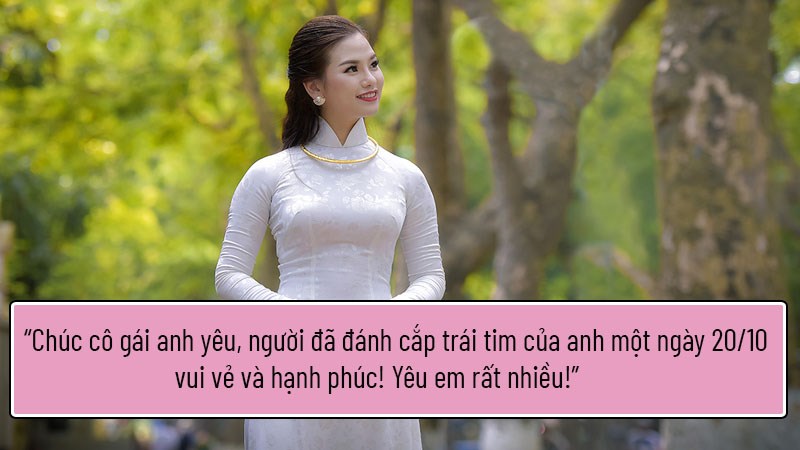 Chúc cô gái anh yêu, người đã đánh cắp trái tim của anh một ngày 20/10 vui vẻ và hạnh phúc! Yêu em rất nhiều! Chúc cô gái anh yêu, người đã đánh cắp trái tim của anh một ngày 20/10 vui vẻ và hạnh phúc! Yêu em rất nhiều!