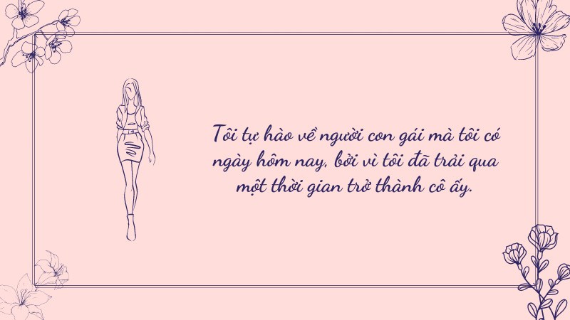 Tôi tự hào về người con gái mà tôi có ngày hôm nay, bởi vì tôi đã trải qua một thời gian trở thành cô ấy. Tôi tự hào về người con gái mà tôi có ngày hôm nay, bởi vì tôi đã trải qua một thời gian trở thành cô ấy.