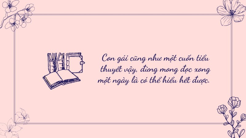 Con gái cũng như một cuốn tiểu thuyết vậy, đừng mong đọc xong một ngày là có thể hiểu hết được. Con gái cũng như một cuốn tiểu thuyết vậy, đừng mong đọc xong một ngày là có thể hiểu hết được.