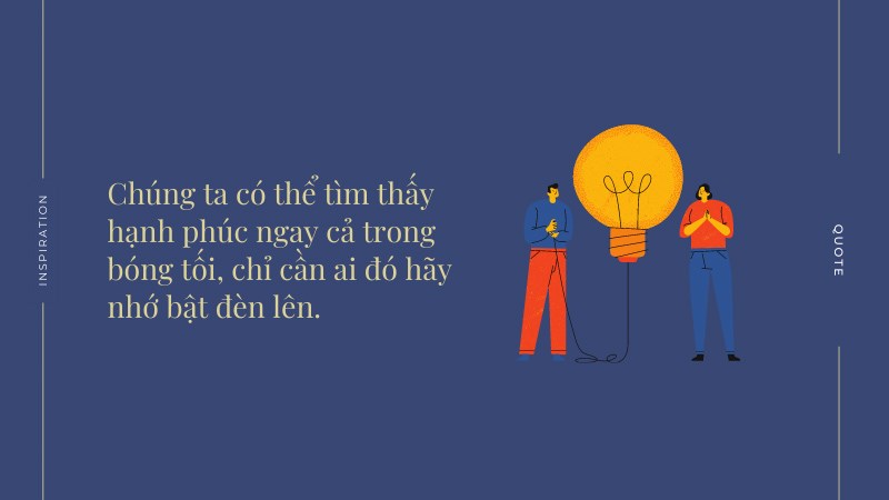 Chúng ta có thể tìm thấy hạnh phúc ngay cả trong bóng tối, chỉ cần ai đó hãy nhớ bật đèn lên. Chúng ta có thể tìm thấy hạnh phúc ngay cả trong bóng tối, chỉ cần ai đó hãy nhớ bật đèn lên.