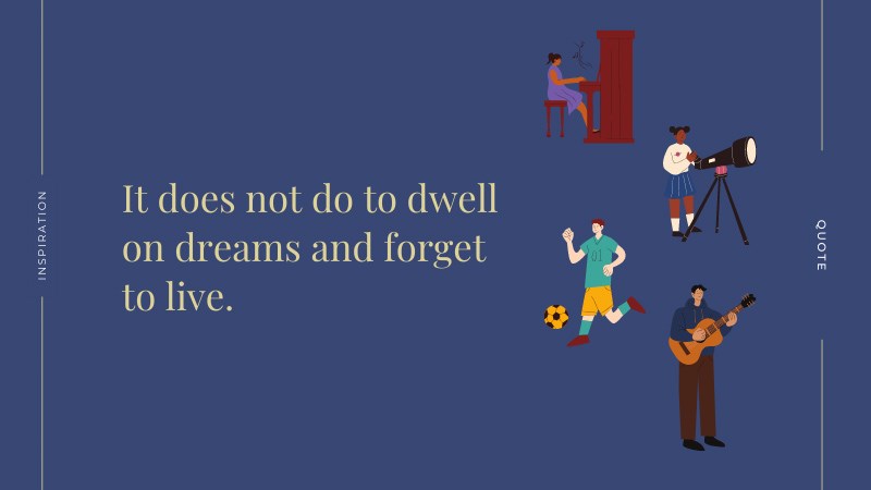 It does not do to dwell on dreams and forget to live. It does not do to dwell on dreams and forget to live.