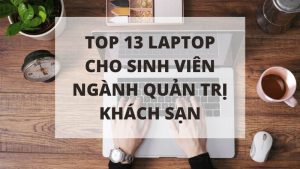 Top 13 laptop cho sinh viên ngành quản trị khách