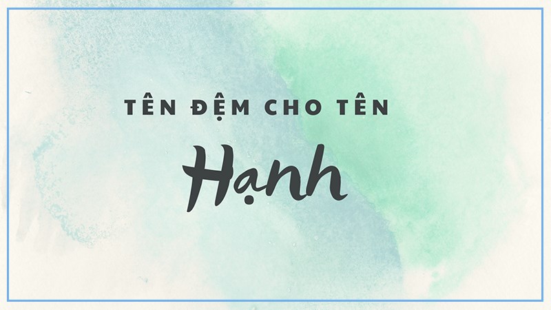 Đặt tên đệm cho tên Hạnh hay, ý nghĩa Đặt tên đệm cho tên Hạnh hay, ý nghĩa
